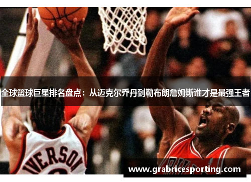 全球篮球巨星排名盘点：从迈克尔乔丹到勒布朗詹姆斯谁才是最强王者