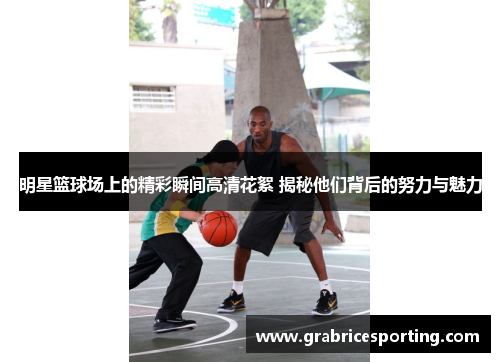 明星篮球场上的精彩瞬间高清花絮 揭秘他们背后的努力与魅力