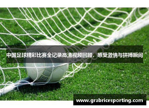 中国足球精彩比赛全记录高清视频回顾，感受激情与拼搏瞬间